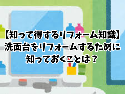 【知って得するリフォーム知識】洗面台をリフォームするために知っておくことは？