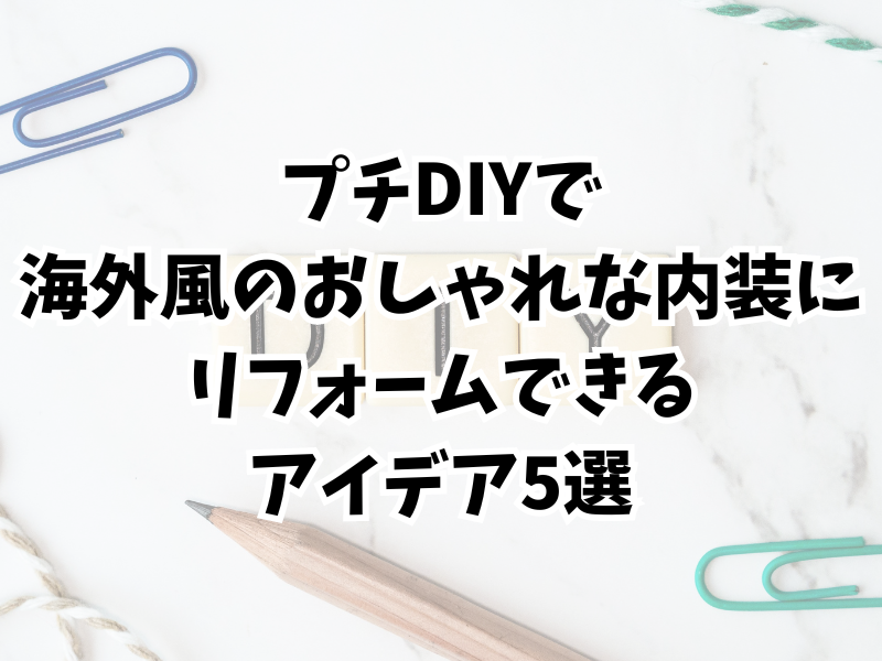 プチDIYで海外風のおしゃれな内装にリフォームできるアイデア5選