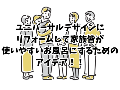 ユニバーサルデザインにリフォームして家族皆が使いやすいお風呂にするためのアイデア！！