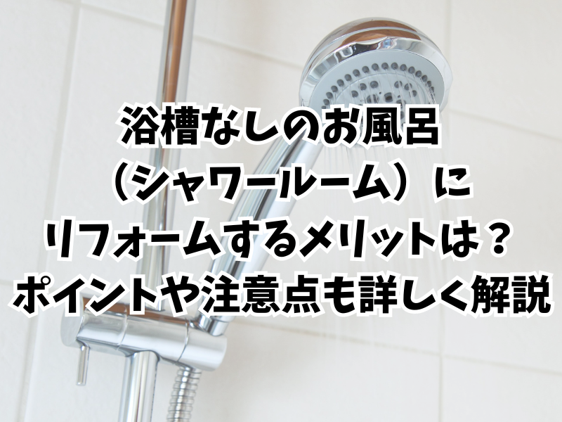 浴槽なしのお風呂（シャワールーム）にリフォームするメリットは？リフォームする時のポイントや注意点も詳しく解説