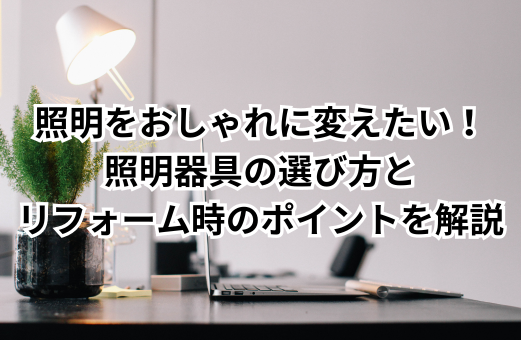 照明をおしゃれに変えたい！照明器具の選び方＆リフォーム時のポイントを解説