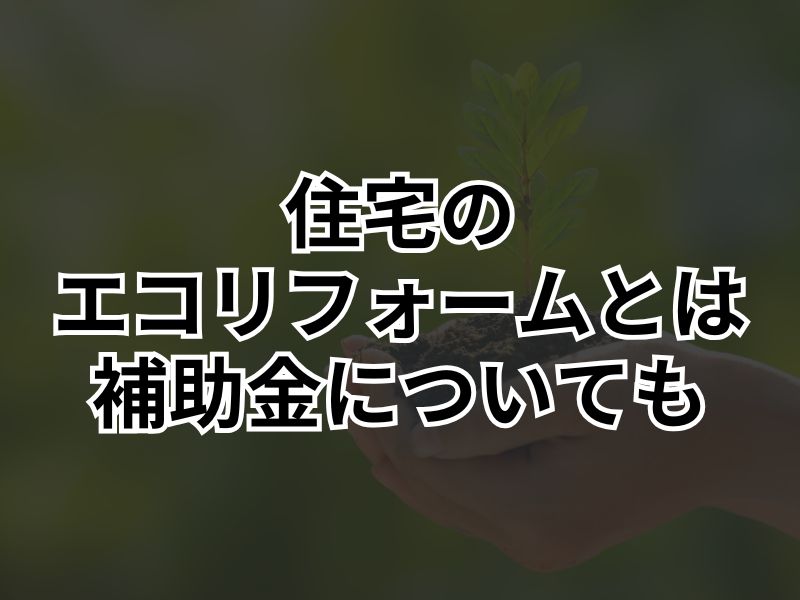 住宅のエコリフォームとは？メリットや受けられる補助金について解説